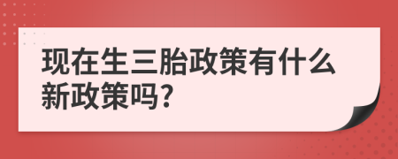 现在生三胎政策有什么新政策吗?