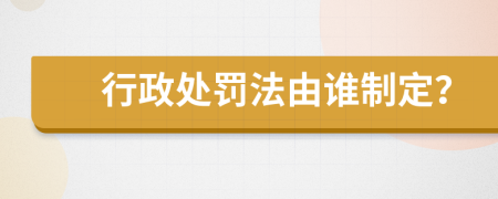 行政处罚法由谁制定？