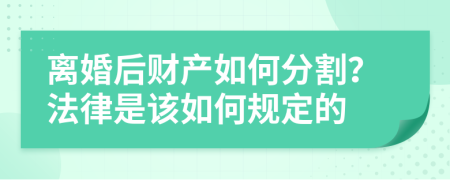 离婚后财产如何分割？法律是该如何规定的