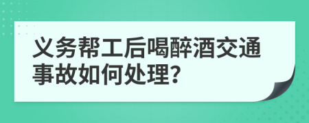 义务帮工后喝醉酒交通事故如何处理？