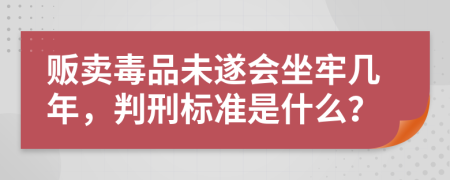 贩卖毒品未遂会坐牢几年，判刑标准是什么？