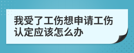 我受了工伤想申请工伤认定应该怎么办