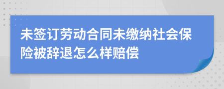 未签订劳动合同未缴纳社会保险被辞退怎么样赔偿