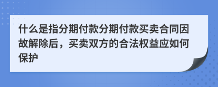 什么是指分期付款分期付款买卖合同因故解除后，买卖双方的合法权益应如何保护