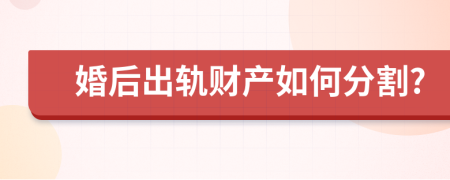 婚后出轨财产如何分割?