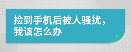 捡到手机后被人骚扰，我该怎么办