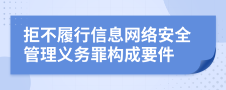 拒不履行信息网络安全管理义务罪构成要件