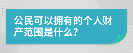 公民可以拥有的个人财产范围是什么？