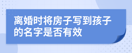 离婚时将房子写到孩子的名字是否有效