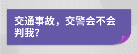 交通事故，交警会不会判我？