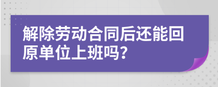 解除劳动合同后还能回原单位上班吗？