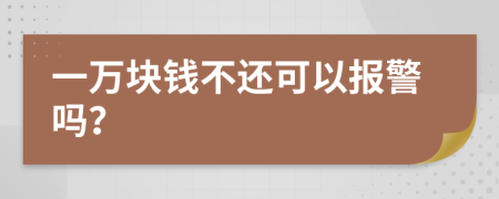 一万块钱不还可以报警吗？