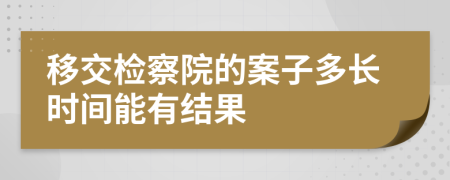 移交检察院的案子多长时间能有结果