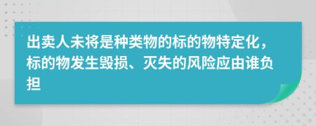 出卖人未将是种类物的标的物特定化，标的物发生毁损、灭失的风险应由谁负担