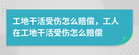 工地干活受伤怎么赔偿，工人在工地干活受伤怎么赔偿