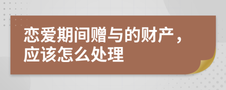 恋爱期间赠与的财产，应该怎么处理