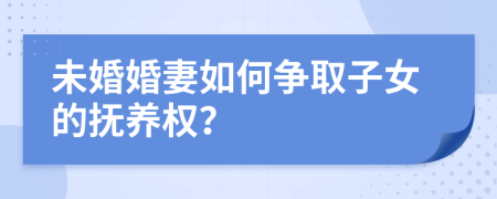未婚婚妻如何争取子女的抚养权？