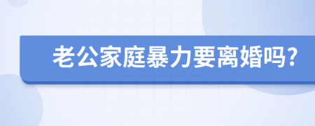 老公家庭暴力要离婚吗?