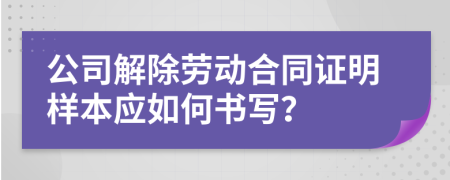 公司解除劳动合同证明样本应如何书写？