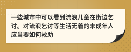 一些城市中可以看到流浪儿童在街边乞讨。对流浪乞讨等生活无着的未成年人应当要如何救助