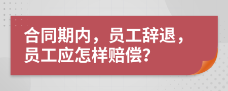 合同期内，员工辞退，员工应怎样赔偿？