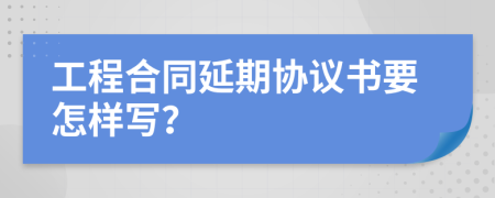 工程合同延期协议书要怎样写？