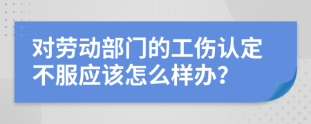 对劳动部门的工伤认定不服应该怎么样办？