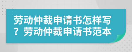 劳动仲裁申请书怎样写？劳动仲裁申请书范本