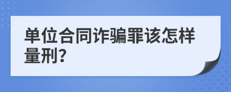 单位合同诈骗罪该怎样量刑？