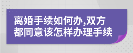 离婚手续如何办,双方都同意该怎样办理手续