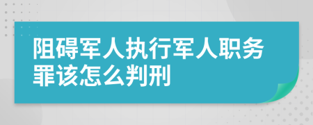 阻碍军人执行军人职务罪该怎么判刑