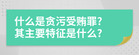 什么是贪污受贿罪? 其主要特征是什么?