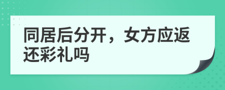 同居后分开，女方应返还彩礼吗