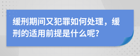 缓刑期间又犯罪如何处理，缓刑的适用前提是什么呢?