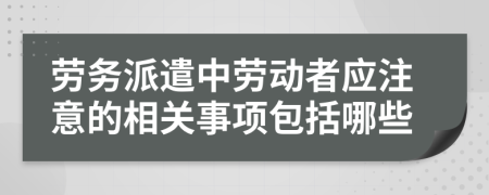 劳务派遣中劳动者应注意的相关事项包括哪些