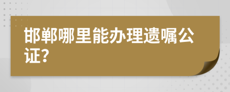 邯郸哪里能办理遗嘱公证？