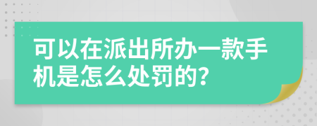 可以在派出所办一款手机是怎么处罚的？