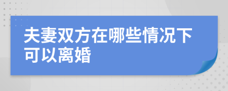 夫妻双方在哪些情况下可以离婚