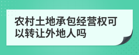 农村土地承包经营权可以转让外地人吗