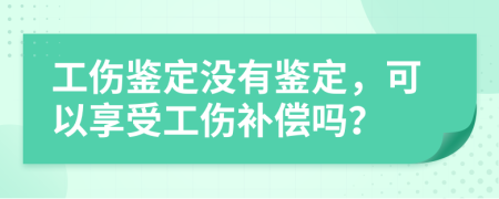 工伤鉴定没有鉴定，可以享受工伤补偿吗？