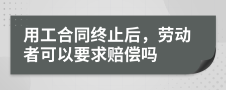 用工合同终止后，劳动者可以要求赔偿吗