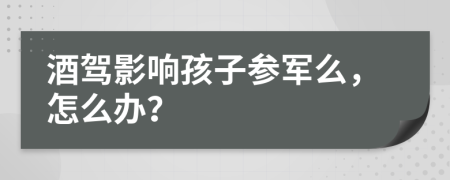 酒驾影响孩子参军么，怎么办？