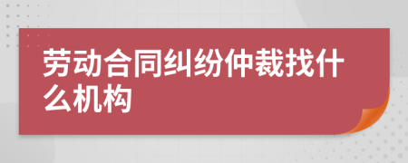 劳动合同纠纷仲裁找什么机构