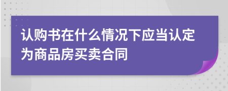 认购书在什么情况下应当认定为商品房买卖合同