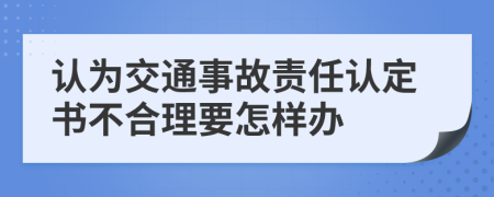 认为交通事故责任认定书不合理要怎样办