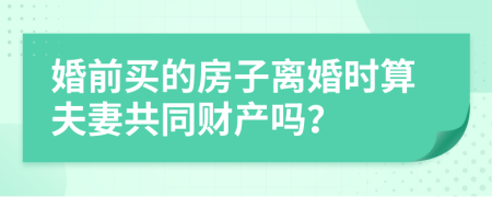 婚前买的房子离婚时算夫妻共同财产吗？