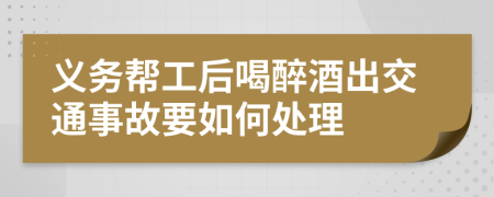 义务帮工后喝醉酒出交通事故要如何处理