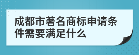 成都市著名商标申请条件需要满足什么