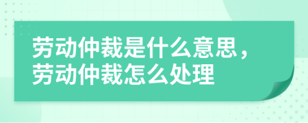 劳动仲裁是什么意思，劳动仲裁怎么处理