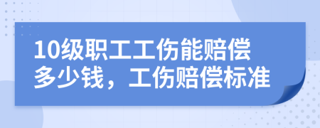 10级职工工伤能赔偿多少钱，工伤赔偿标准